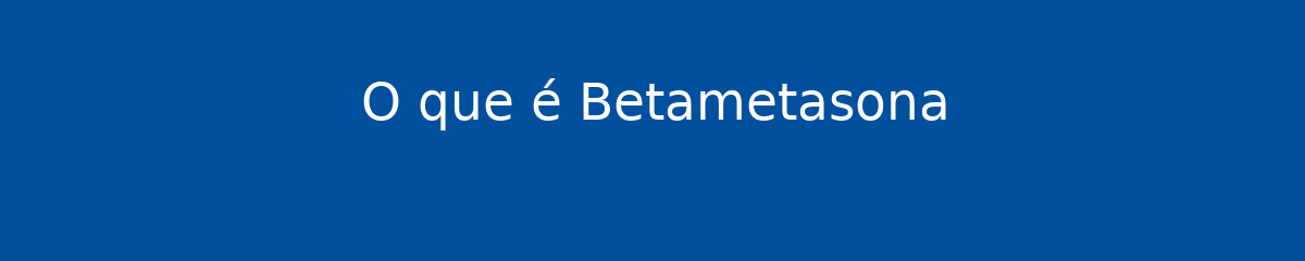 O que é Betametasona 1 O que é Betametasona