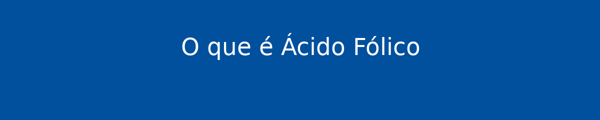 O que é Ácido Fólico