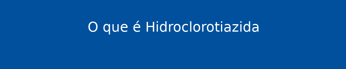 O que é Hidroclorotiazida 1 O que é Hidroclorotiazida