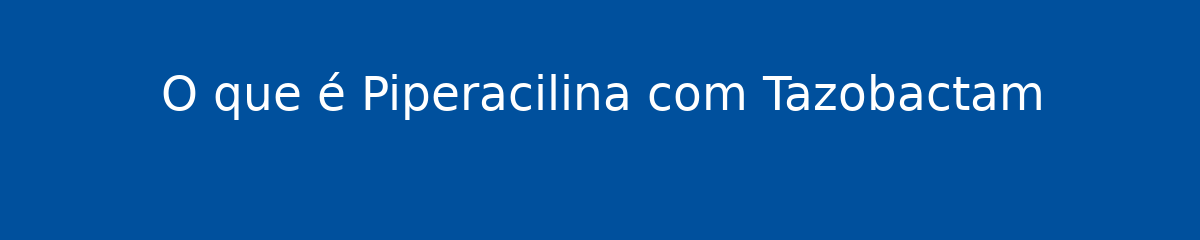 O que é Piperacilina com Tazobactam 1 O que é Piperacilina com Tazobactam