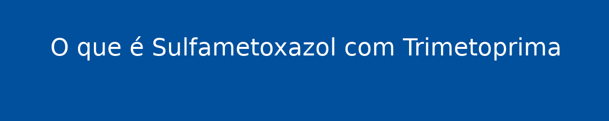 O que é Sulfametoxazol com Trimetoprima 1 O que é Sulfametoxazol com Trimetoprima