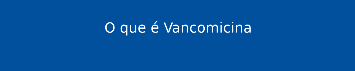 O que é Vancomicina 1 O que é Vancomicina