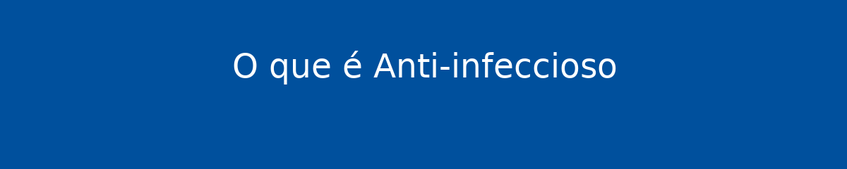 O que é Anti-infeccioso 1 O que é Anti-infeccioso