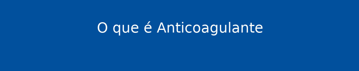 O que é Anticoagulante 1 O que é Anticoagulante
