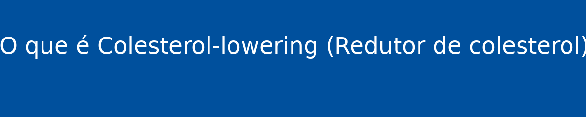 O que é Colesterol-lowering (Redutor de colesterol)