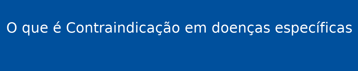 O que é Contraindicação em doenças específicas 1 O que é Contraindicação em doenças específicas