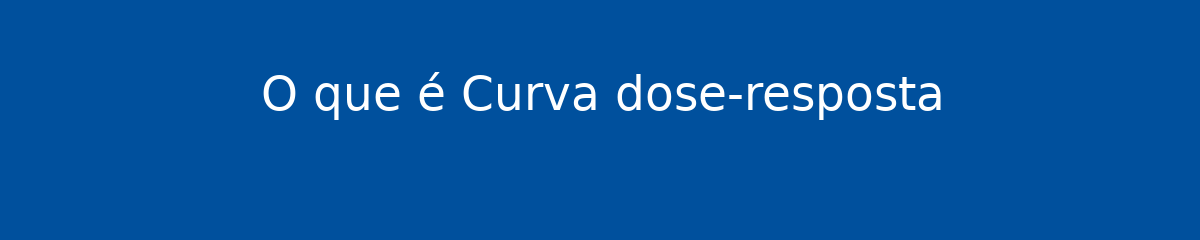 O que é Curva dose-resposta 1 O que é Curva dose-resposta