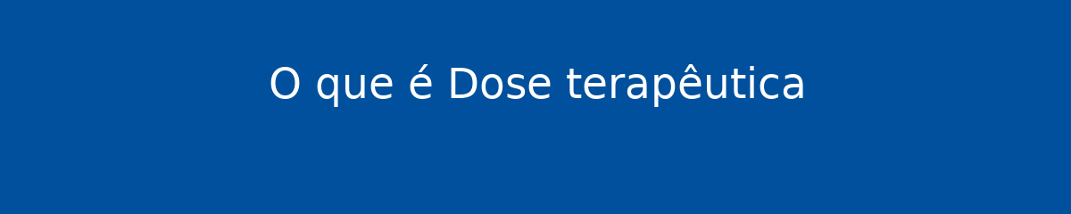 O que é Dose terapêutica 1 O que é Dose terapêutica