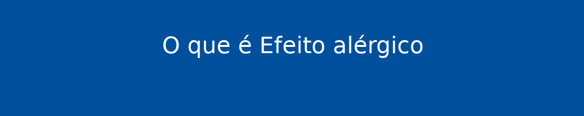 O que é Efeito alérgico 1 O que é Efeito alérgico