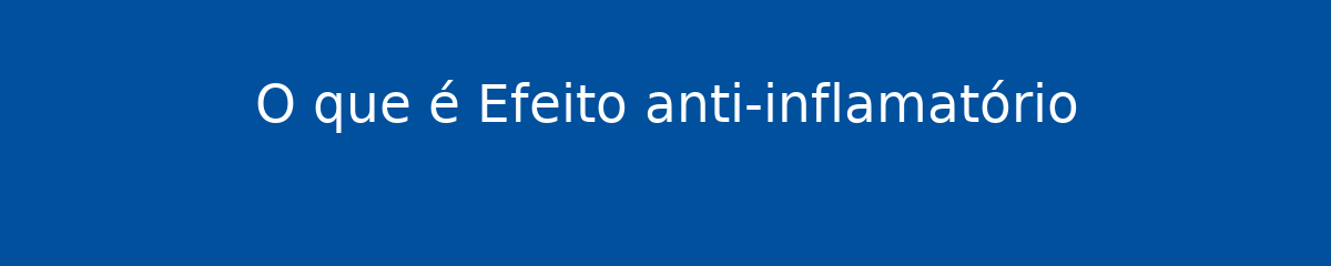 O que é Efeito anti-inflamatório 1 O que é Efeito anti-inflamatório