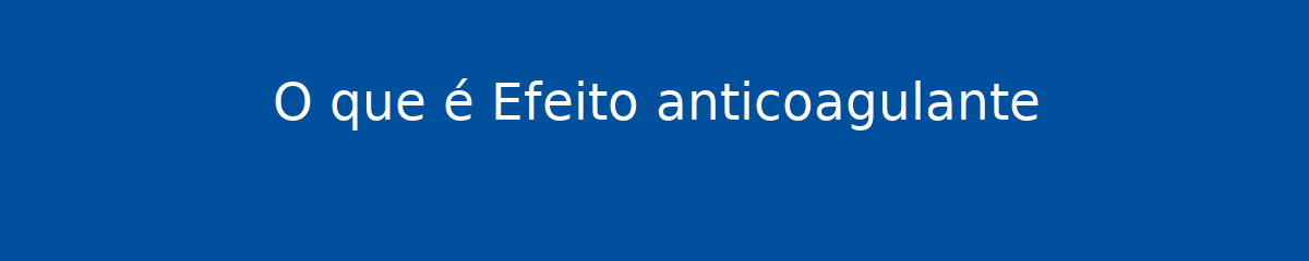 O que é Efeito anticoagulante 1 O que é Efeito anticoagulante