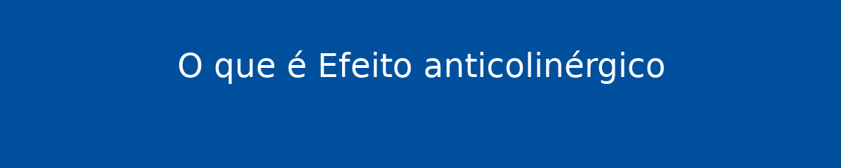 O que é Efeito anticolinérgico 1 O que é Efeito anticolinérgico