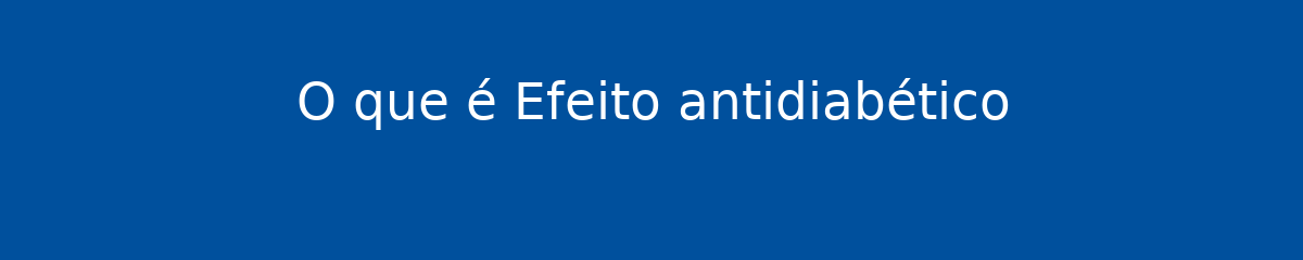 O que é Efeito antidiabético 1 O que é Efeito antidiabético