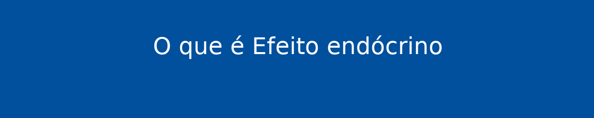 O que é Efeito endócrino