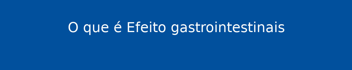 O que é Efeito gastrointestinais