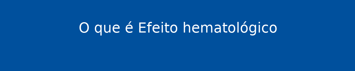 O que é Efeito hematológico 1 O que é Efeito hematológico