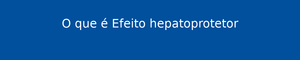 O que é Efeito hepatoprotetor