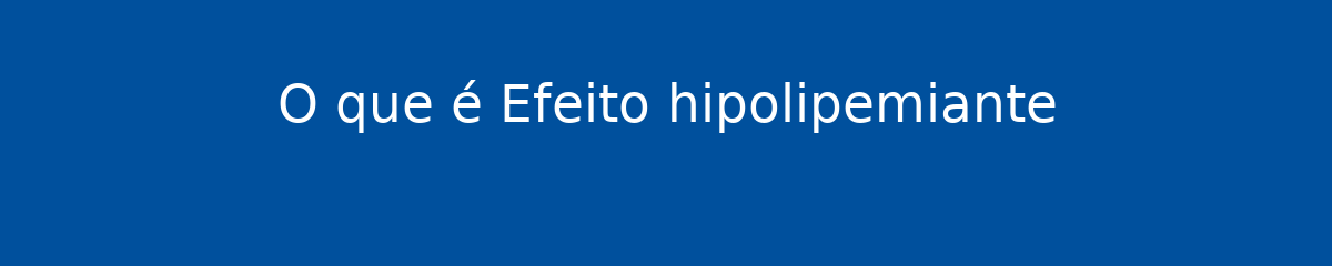 O que é Efeito hipolipemiante 1 O que é Efeito hipolipemiante
