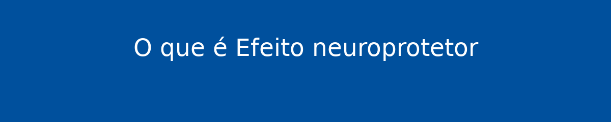 O que é Efeito neuroprotetor