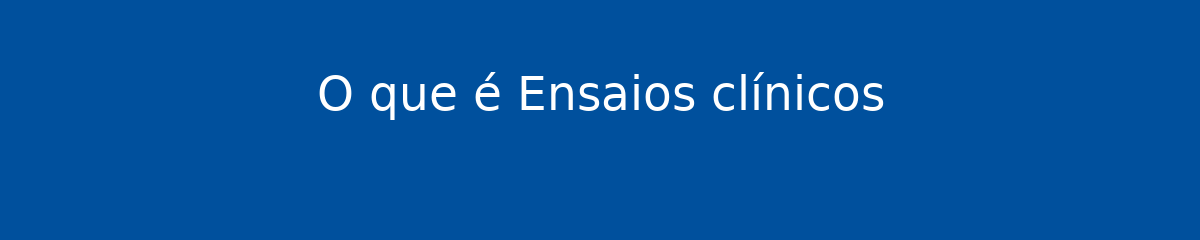 O que é Ensaios clínicos 1 O que é Ensaios clínicos