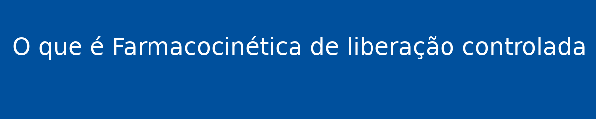 O que é Farmacocinética de liberação controlada