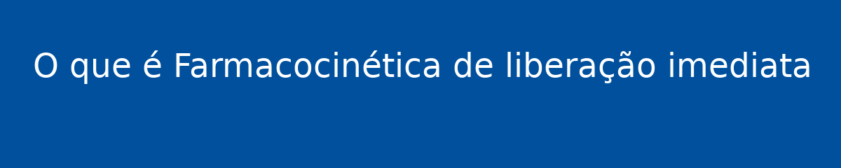 O que é Farmacocinética de liberação imediata 1 O que é Farmacocinética de liberação imediata