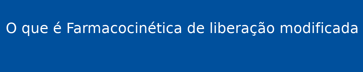O que é Farmacocinética de liberação modificada