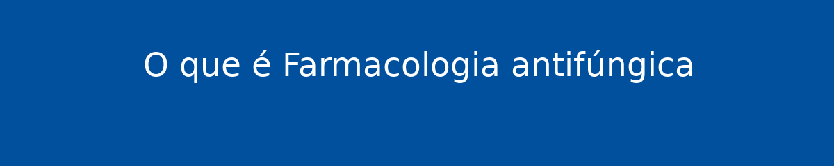 O que é Farmacologia antifúngica 1 O que é Farmacologia antifúngica