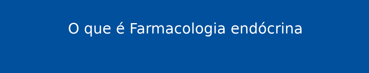 O que é Farmacologia endócrina 1 O que é Farmacologia endócrina