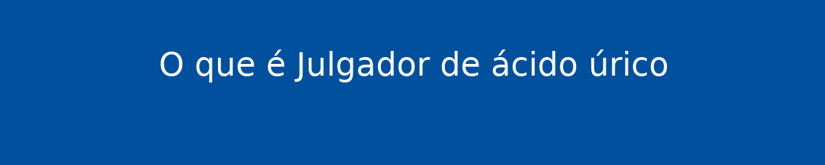 O que é Julgador de ácido úrico 1 O que é Julgador de ácido úrico