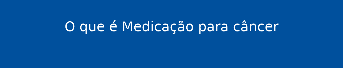 O que é Medicação para câncer 1 O que é Medicação para câncer
