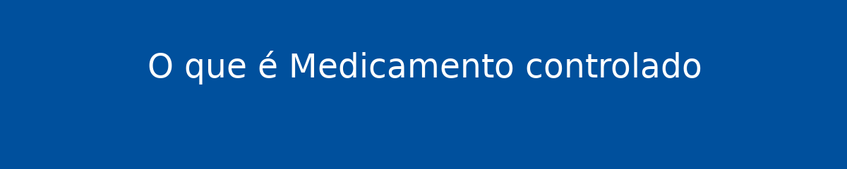 O que é Medicamento controlado 1 O que é Medicamento controlado