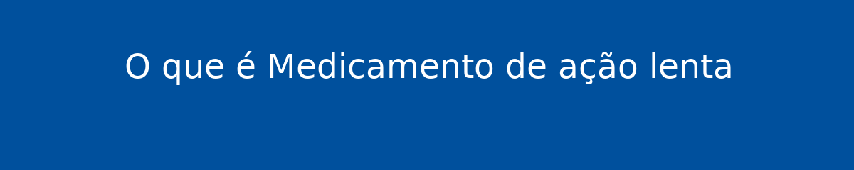 O que é Medicamento de ação lenta 1 O que é Medicamento de ação lenta