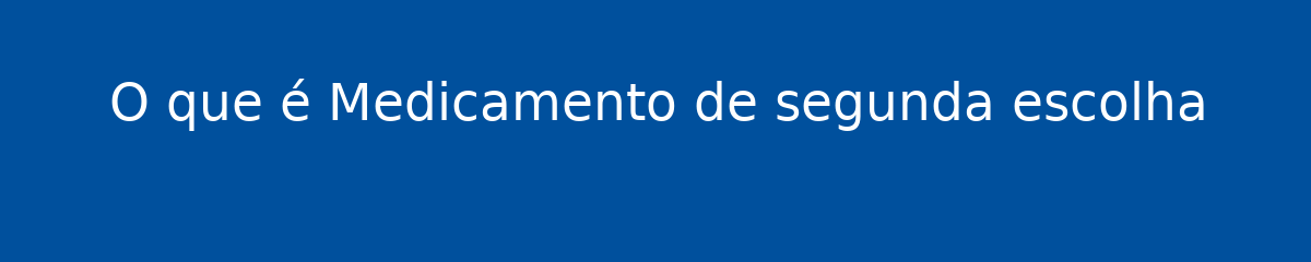 O que é Medicamento de segunda escolha 1 O que é Medicamento de segunda escolha