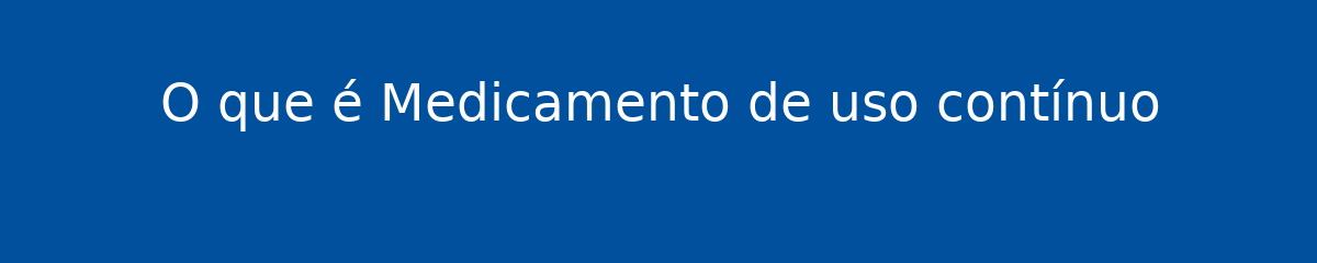 O que é Medicamento de uso contínuo 1 O que é Medicamento de uso contínuo