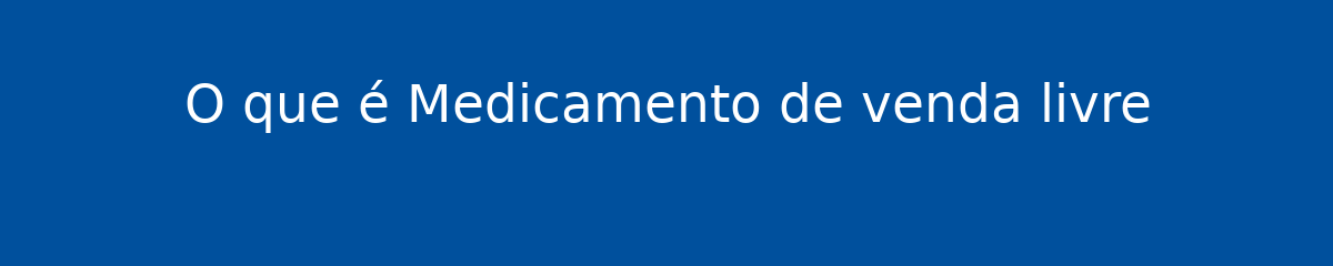 O que é Medicamento de venda livre 1 O que é Medicamento de venda livre