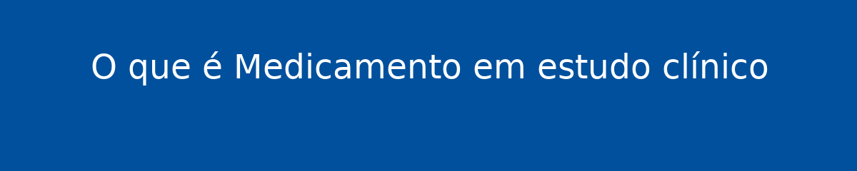 O que é Medicamento em estudo clínico 1 O que é Medicamento em estudo clínico