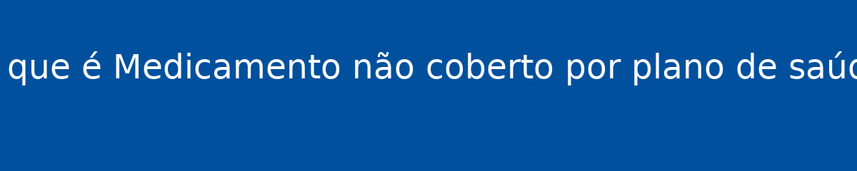 O que é Medicamento não coberto por plano de saúde 1 O que é Medicamento não coberto por plano de saúde