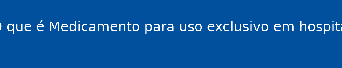 O que é Medicamento para uso exclusivo em hospital 1 O que é Medicamento para uso exclusivo em hospital