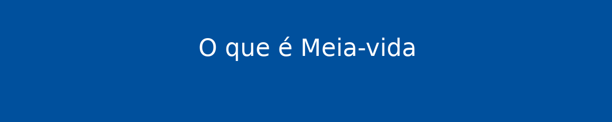 O que é Meia-vida 1 O que é Meia-vida