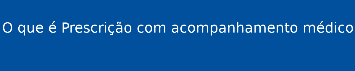 O que é Prescrição com acompanhamento médico 1 O que é Prescrição com acompanhamento médico