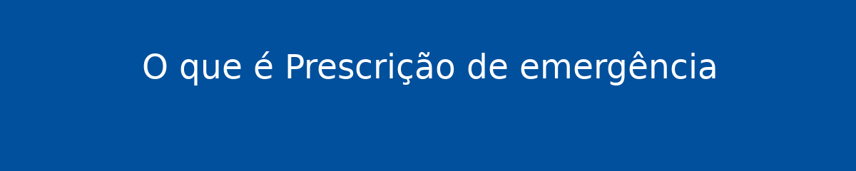 O que é Prescrição de emergência 1 O que é Prescrição de emergência
