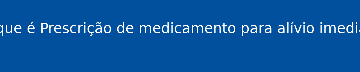 O que é Prescrição de medicamento para alívio imediato 1 O que é Prescrição de medicamento para alívio imediato