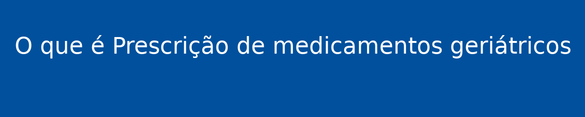 O que é Prescrição de medicamentos geriátricos 1 O que é Prescrição de medicamentos geriátricos