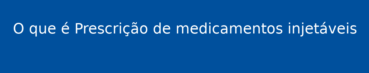 O que é Prescrição de medicamentos injetáveis 1 O que é Prescrição de medicamentos injetáveis