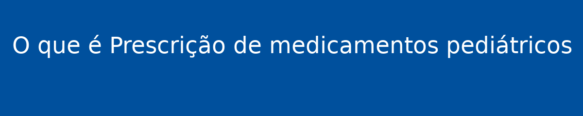 O que é Prescrição de medicamentos pediátricos 1 O que é Prescrição de medicamentos pediátricos