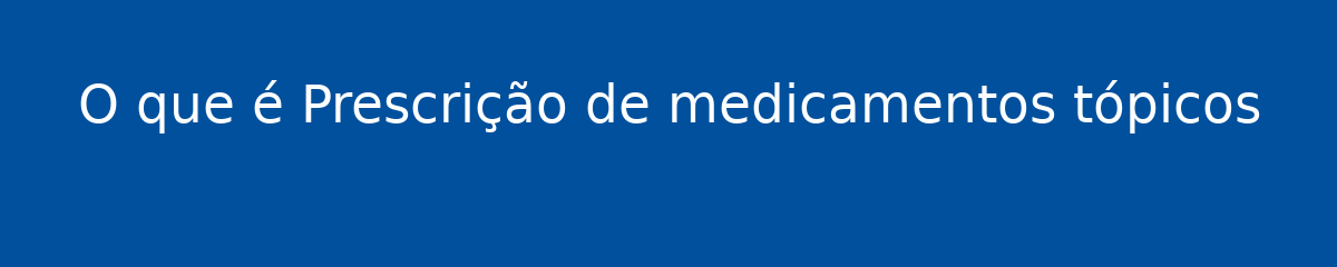 O que é Prescrição de medicamentos tópicos 1 O que é Prescrição de medicamentos tópicos