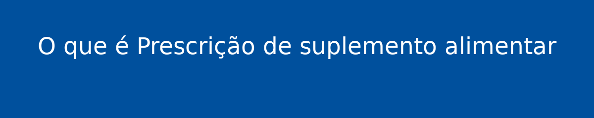 O que é Prescrição de suplemento alimentar 1 O que é Prescrição de suplemento alimentar