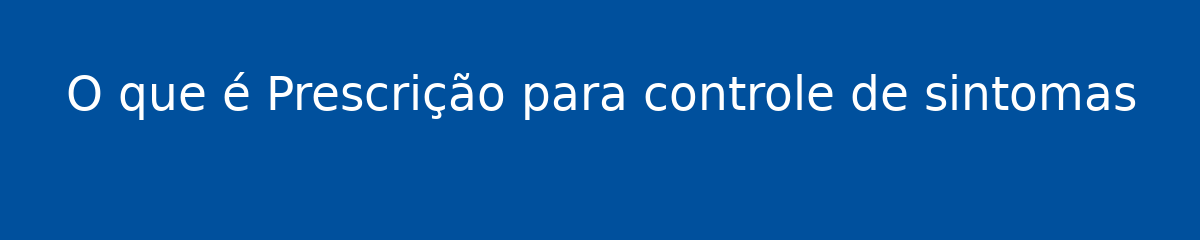 O que é Prescrição para controle de sintomas 1 O que é Prescrição para controle de sintomas