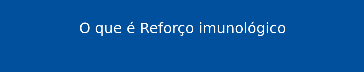 O que é Reforço imunológico 1 O que é Reforço imunológico